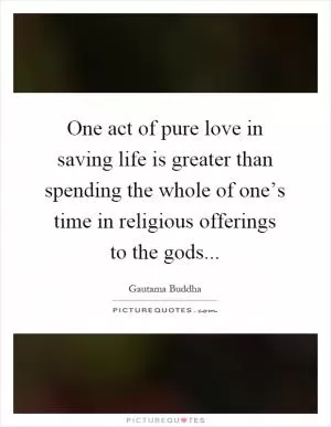 One act of pure love in saving life is greater than spending the whole of one’s time in religious offerings to the gods Picture Quote #1