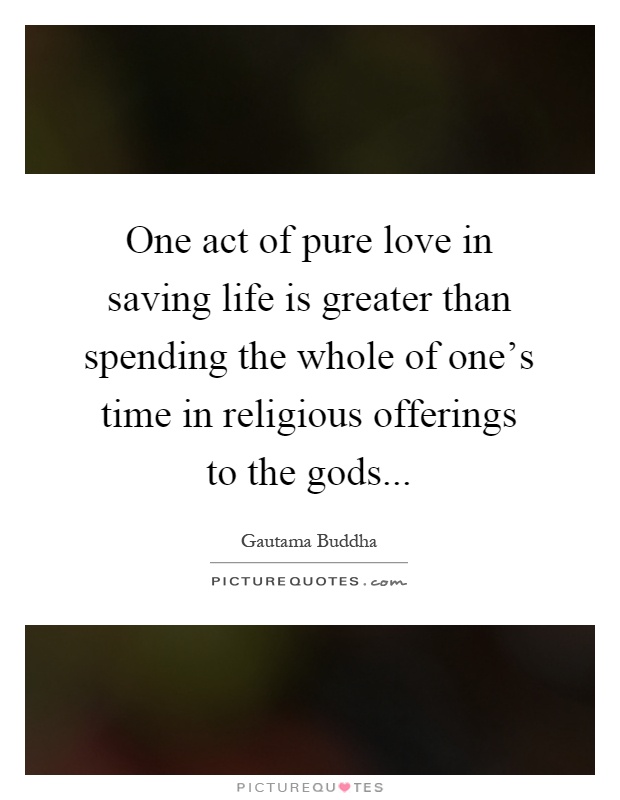 One act of pure love in saving life is greater than spending the whole of one's time in religious offerings to the gods Picture Quote #1
