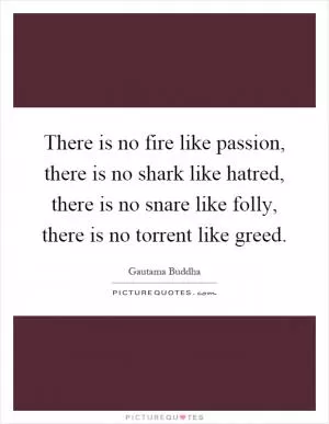 There is no fire like passion, there is no shark like hatred, there is no snare like folly, there is no torrent like greed Picture Quote #1