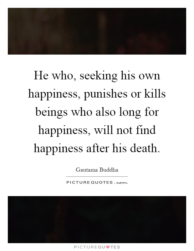 He who, seeking his own happiness, punishes or kills beings who also long for happiness, will not find happiness after his death Picture Quote #1