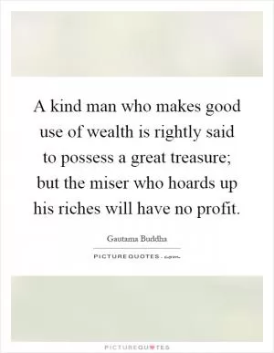 A kind man who makes good use of wealth is rightly said to possess a great treasure; but the miser who hoards up his riches will have no profit Picture Quote #1