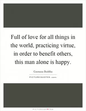 Full of love for all things in the world, practicing virtue, in order to benefit others, this man alone is happy Picture Quote #1
