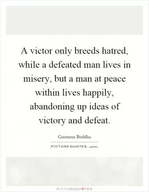 A victor only breeds hatred, while a defeated man lives in misery, but a man at peace within lives happily, abandoning up ideas of victory and defeat Picture Quote #1