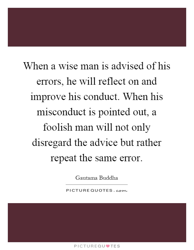 When a wise man is advised of his errors, he will reflect on and improve his conduct. When his misconduct is pointed out, a foolish man will not only disregard the advice but rather repeat the same error Picture Quote #1