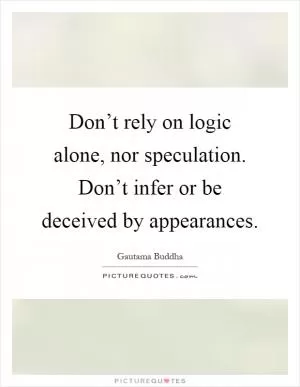 Don’t rely on logic alone, nor speculation. Don’t infer or be deceived by appearances Picture Quote #1
