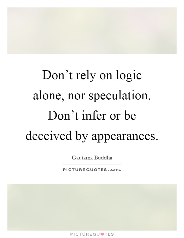 Don't rely on logic alone, nor speculation. Don't infer or be deceived by appearances Picture Quote #1