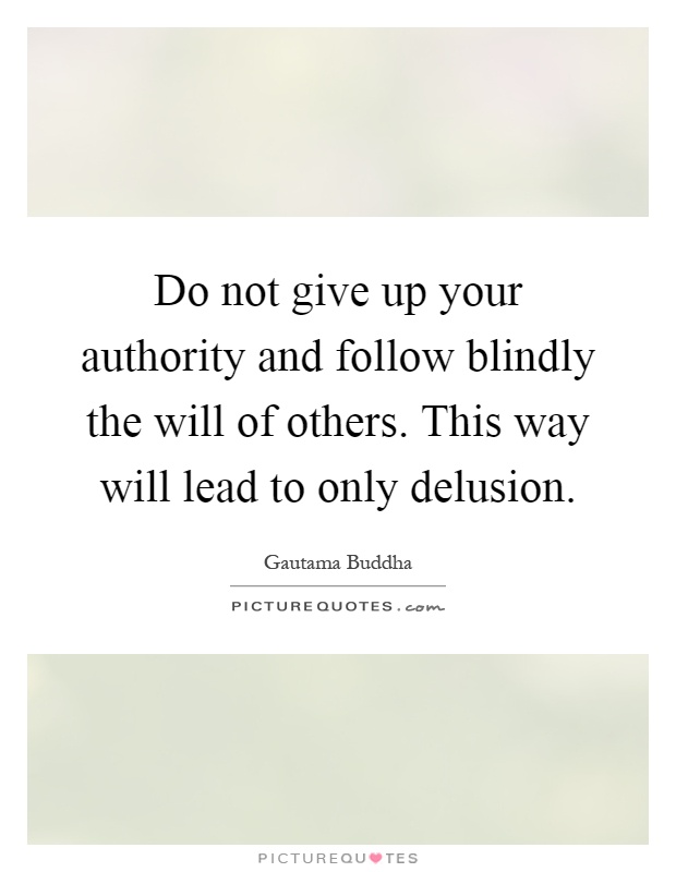 Do not give up your authority and follow blindly the will of others. This way will lead to only delusion Picture Quote #1