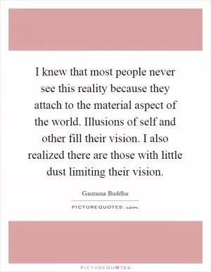 I knew that most people never see this reality because they attach to the material aspect of the world. Illusions of self and other fill their vision. I also realized there are those with little dust limiting their vision Picture Quote #1