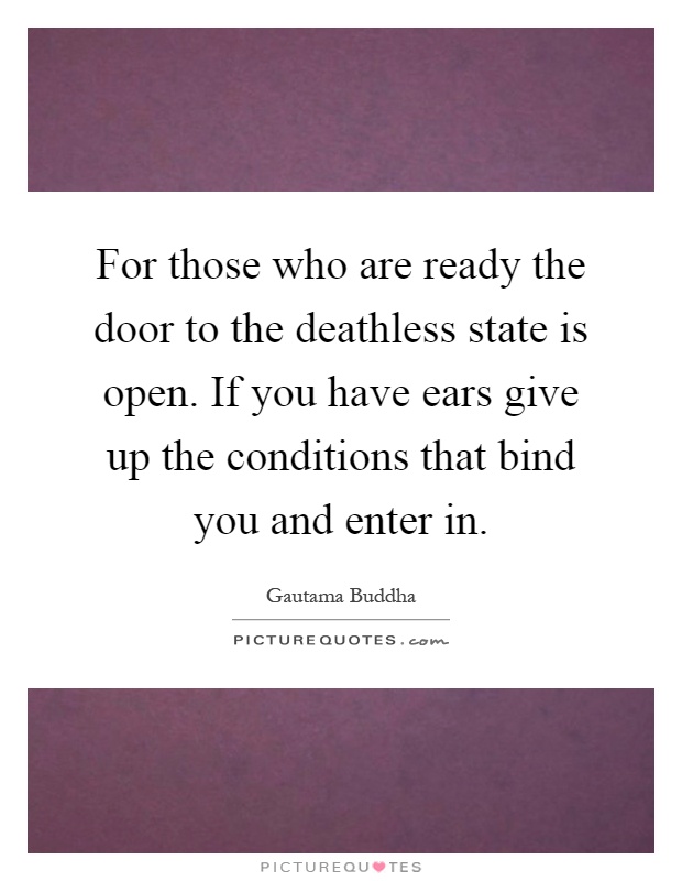 For those who are ready the door to the deathless state is open. If you have ears give up the conditions that bind you and enter in Picture Quote #1