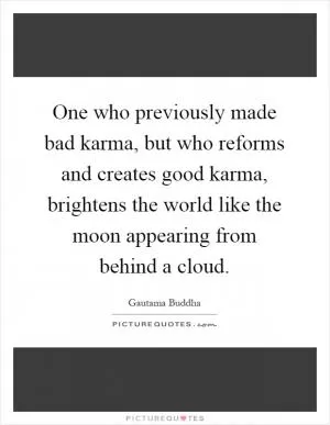 One who previously made bad karma, but who reforms and creates good karma, brightens the world like the moon appearing from behind a cloud Picture Quote #1