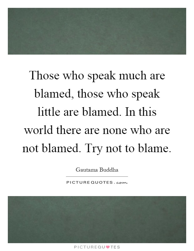 Those who speak much are blamed, those who speak little are blamed. In this world there are none who are not blamed. Try not to blame Picture Quote #1