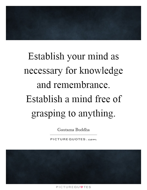 Establish your mind as necessary for knowledge and remembrance. Establish a mind free of grasping to anything Picture Quote #1