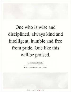 One who is wise and disciplined, always kind and intelligent, humble and free from pride. One like this will be praised Picture Quote #1