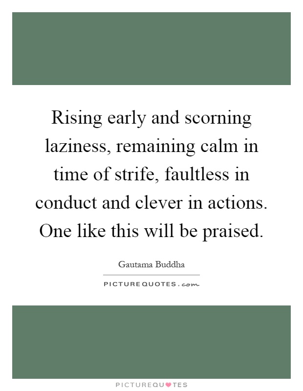 Rising early and scorning laziness, remaining calm in time of strife, faultless in conduct and clever in actions. One like this will be praised Picture Quote #1