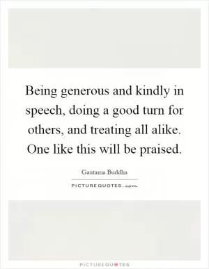 Being generous and kindly in speech, doing a good turn for others, and treating all alike. One like this will be praised Picture Quote #1