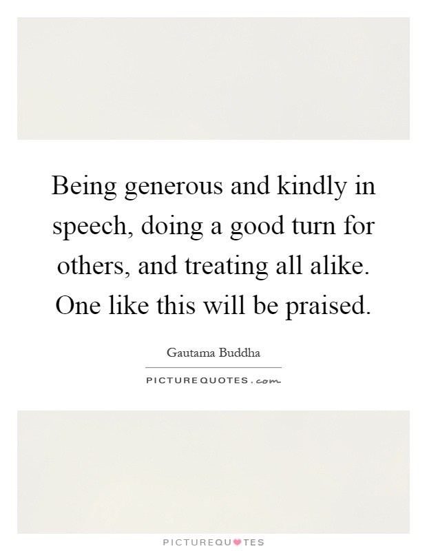 Being generous and kindly in speech, doing a good turn for others, and treating all alike. One like this will be praised Picture Quote #1