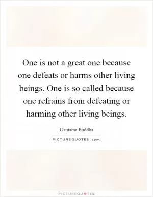 One is not a great one because one defeats or harms other living beings. One is so called because one refrains from defeating or harming other living beings Picture Quote #1