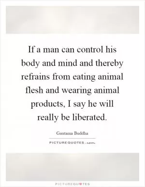 If a man can control his body and mind and thereby refrains from eating animal flesh and wearing animal products, I say he will really be liberated Picture Quote #1