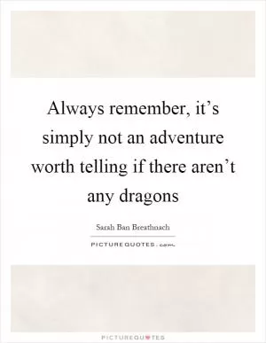 Always remember, it’s simply not an adventure worth telling if there aren’t any dragons Picture Quote #1