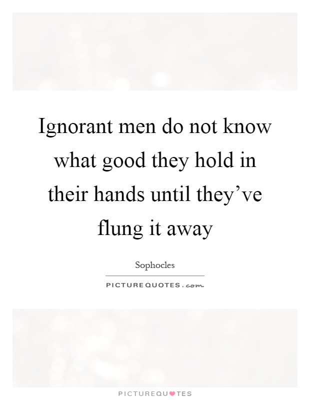 Ignorant men do not know what good they hold in their hands until they've flung it away Picture Quote #1