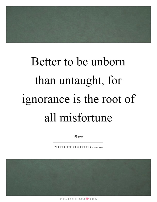 Better to be unborn than untaught, for ignorance is the root of all misfortune Picture Quote #1