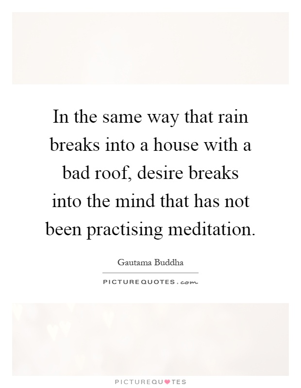 In the same way that rain breaks into a house with a bad roof, desire breaks into the mind that has not been practising meditation Picture Quote #1