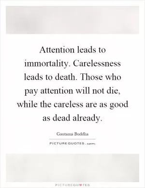 Attention leads to immortality. Carelessness leads to death. Those who pay attention will not die, while the careless are as good as dead already Picture Quote #1