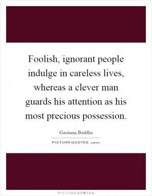 Foolish, ignorant people indulge in careless lives, whereas a clever man guards his attention as his most precious possession Picture Quote #1