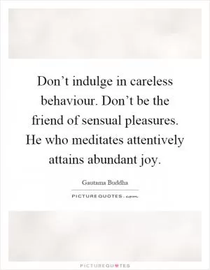 Don’t indulge in careless behaviour. Don’t be the friend of sensual pleasures. He who meditates attentively attains abundant joy Picture Quote #1