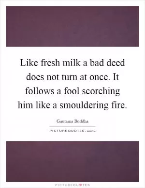Like fresh milk a bad deed does not turn at once. It follows a fool scorching him like a smouldering fire Picture Quote #1
