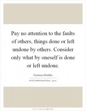 Pay no attention to the faults of others, things done or left undone by others. Consider only what by oneself is done or left undone Picture Quote #1