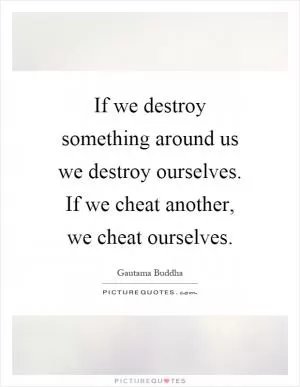 If we destroy something around us we destroy ourselves. If we cheat another, we cheat ourselves Picture Quote #1