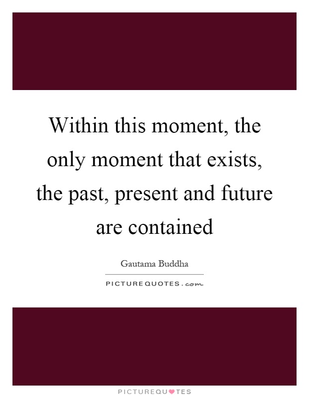 Within this moment, the only moment that exists, the past, present and future are contained Picture Quote #1