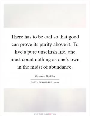 There has to be evil so that good can prove its purity above it. To live a pure unselfish life, one must count nothing as one’s own in the midst of abundance Picture Quote #1