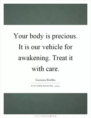Your body is precious. It is our vehicle for awakening. Treat it with care Picture Quote #1