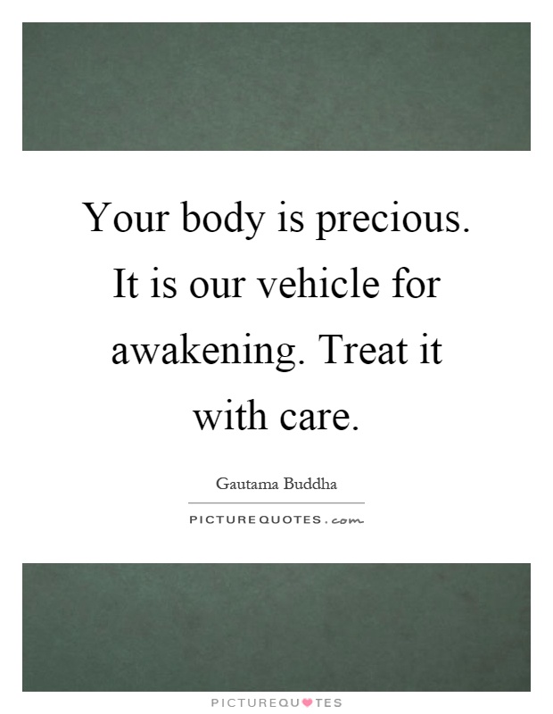 Your body is precious. It is our vehicle for awakening. Treat it with care Picture Quote #1