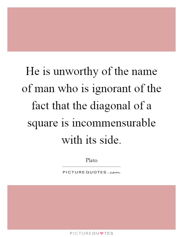 He is unworthy of the name of man who is ignorant of the fact that the diagonal of a square is incommensurable with its side Picture Quote #1