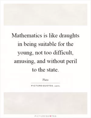 Mathematics is like draughts in being suitable for the young, not too difficult, amusing, and without peril to the state Picture Quote #1