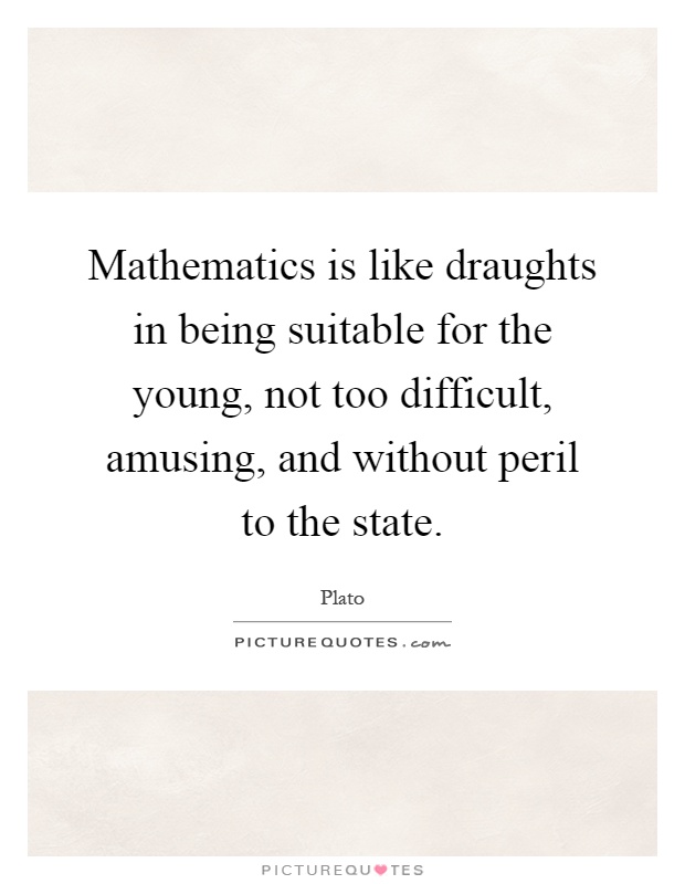 Mathematics is like draughts in being suitable for the young, not too difficult, amusing, and without peril to the state Picture Quote #1