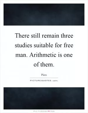 There still remain three studies suitable for free man. Arithmetic is one of them Picture Quote #1
