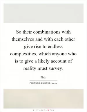 So their combinations with themselves and with each other give rise to endless complexities, which anyone who is to give a likely account of reality must survey Picture Quote #1