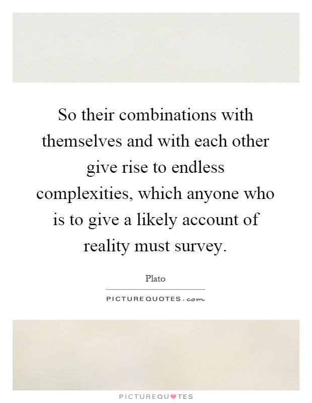 So their combinations with themselves and with each other give rise to endless complexities, which anyone who is to give a likely account of reality must survey Picture Quote #1