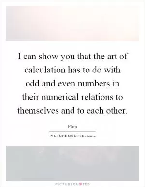 I can show you that the art of calculation has to do with odd and even numbers in their numerical relations to themselves and to each other Picture Quote #1