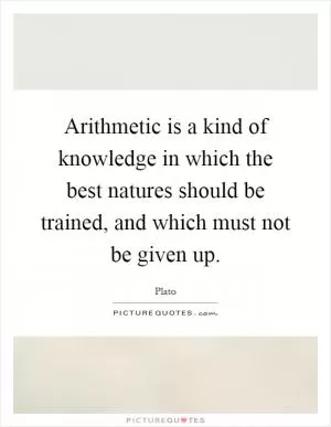 Arithmetic is a kind of knowledge in which the best natures should be trained, and which must not be given up Picture Quote #1
