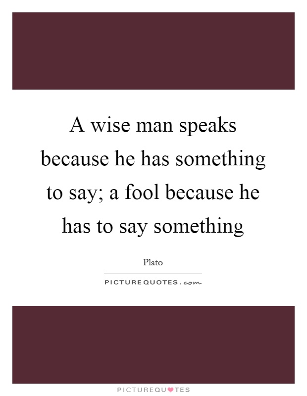 A wise man speaks because he has something to say; a fool because he has to say something Picture Quote #1