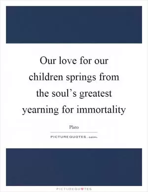 Our love for our children springs from the soul’s greatest yearning for immortality Picture Quote #1