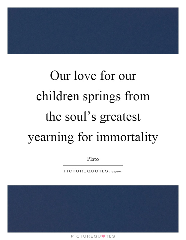 Our love for our children springs from the soul's greatest yearning for immortality Picture Quote #1