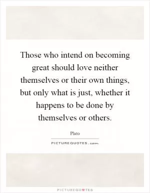 Those who intend on becoming great should love neither themselves or their own things, but only what is just, whether it happens to be done by themselves or others Picture Quote #1