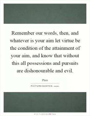 Remember our words, then, and whatever is your aim let virtue be the condition of the attainment of your aim, and know that without this all possessions and pursuits are dishonourable and evil Picture Quote #1