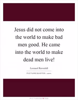 Jesus did not come into the world to make bad men good. He came into the world to make dead men live! Picture Quote #1